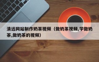 安宁清远网站制作奶茶视频（做奶茶视频,学做奶茶,做奶茶的视频）