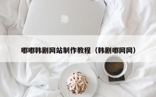 安宁嘟嘟韩剧网站制作教程（韩剧嘟网网）
