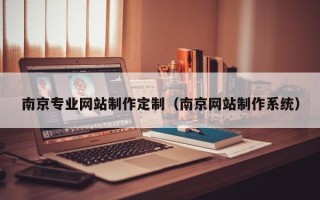 安宁南京专业网站制作定制（南京网站制作系统）
