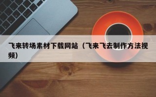 安宁飞来转场素材下载网站（飞来飞去制作方法视频）