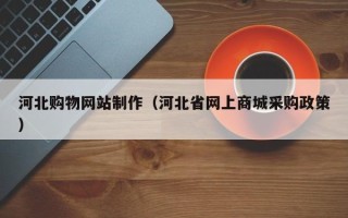 安宁河北购物网站制作（河北省网上商城采购政策）