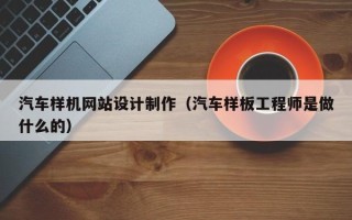 安宁汽车样机网站设计制作（汽车样板工程师是做什么的）