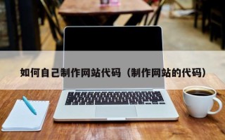 安宁如何自己制作网站代码（制作网站的代码）