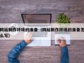 安宁网站制作环境的准备（网站制作环境的准备怎么写）