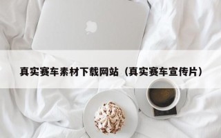 安宁真实赛车素材下载网站（真实赛车宣传片）