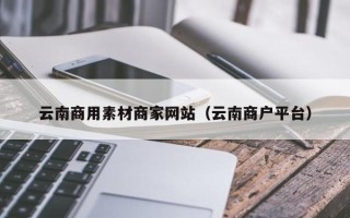 安宁云南商用素材商家网站（云南商户平台）
