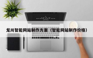 安宁龙川智能网站制作方案（智能网站制作价格）