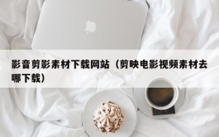 安宁影音剪影素材下载网站（剪映电影视频素材去哪下载）