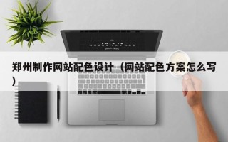 安宁郑州制作网站配色设计（网站配色方案怎么写）