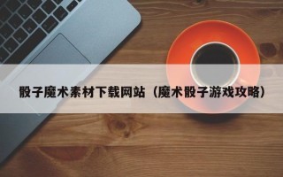 安宁骰子魔术素材下载网站（魔术骰子游戏攻略）