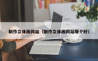 安宁制作立体画网站（制作立体画网站哪个好）